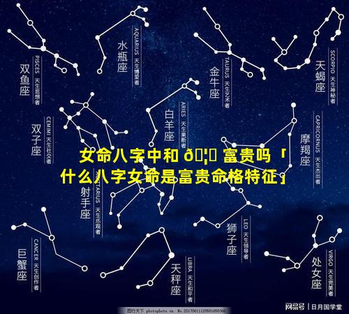 女命八字中和 🦆 富贵吗「什么八字女命是富贵命格特征」